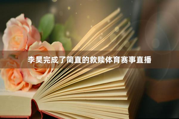 李昊完成了简直的救赎体育赛事直播