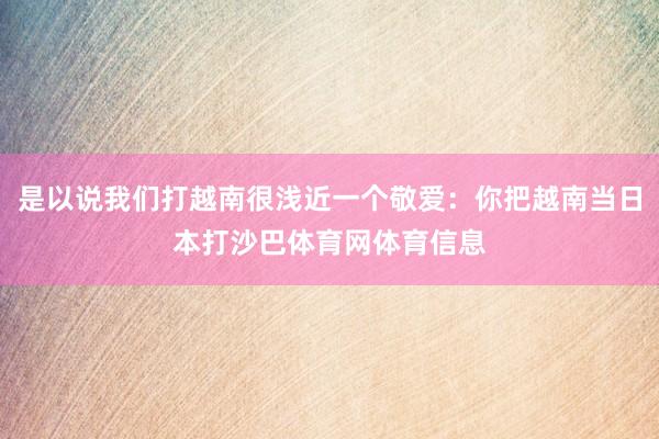 是以说我们打越南很浅近一个敬爱：你把越南当日本打沙巴体育网体育信息