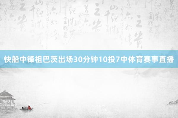 快船中锋祖巴茨出场30分钟10投7中体育赛事直播