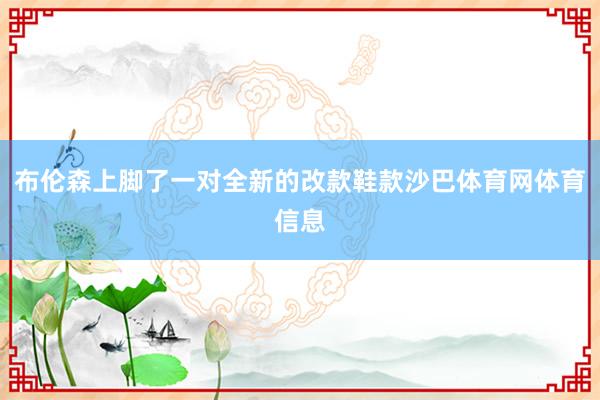 布伦森上脚了一对全新的改款鞋款沙巴体育网体育信息