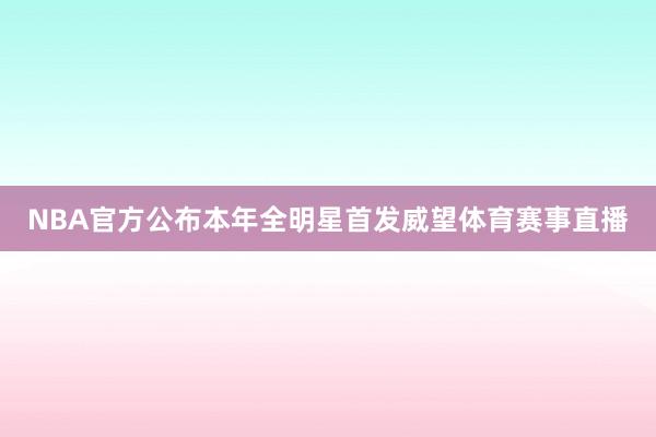 NBA官方公布本年全明星首发威望体育赛事直播
