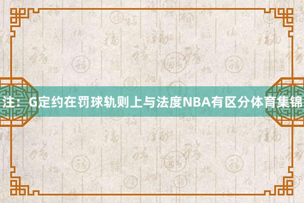 注：G定约在罚球轨则上与法度NBA有区分体育集锦