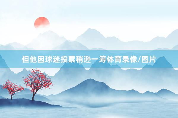 但他因球迷投票稍逊一筹体育录像/图片