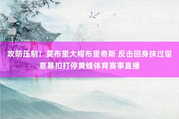 攻防压制！莫布里大帽布里奇斯 反击回身抹过留意暴扣打停黄蜂体育赛事直播
