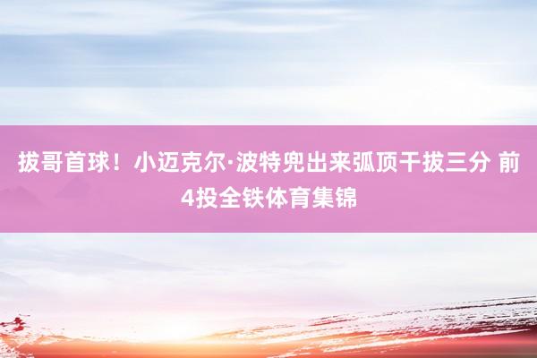 拔哥首球！小迈克尔·波特兜出来弧顶干拔三分 前4投全铁体育集锦