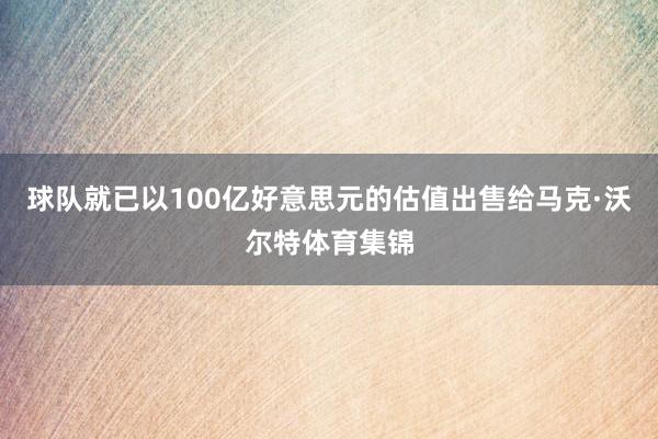球队就已以100亿好意思元的估值出售给马克·沃尔特体育集锦