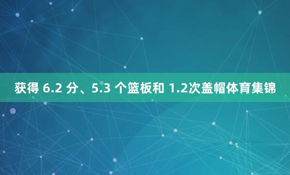获得 6.2 分、5.3 个篮板和 1.2次盖帽体育集锦