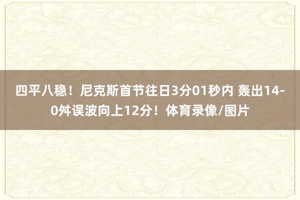 四平八稳！尼克斯首节往日3分01秒内 轰出14-0舛误波向上12分！体育录像/图片