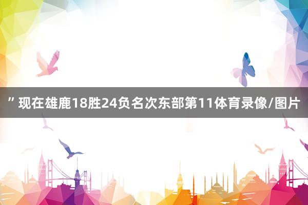 ”现在雄鹿18胜24负名次东部第11体育录像/图片