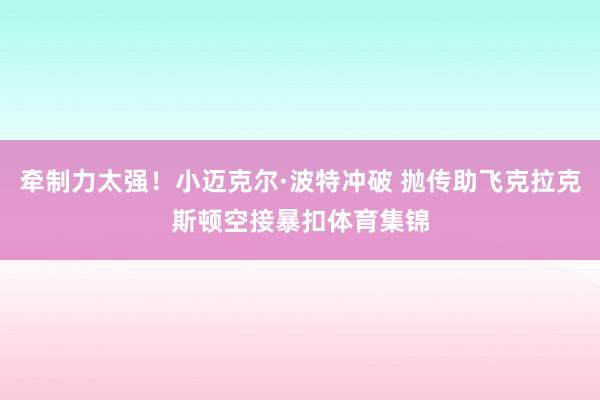 牵制力太强！小迈克尔·波特冲破 抛传助飞克拉克斯顿空接暴扣体育集锦