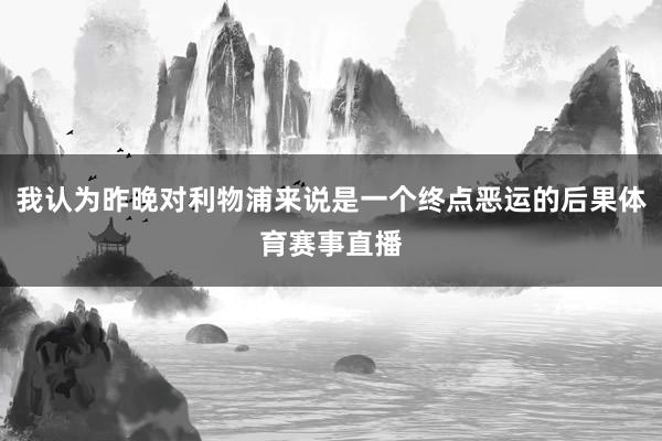 我认为昨晚对利物浦来说是一个终点恶运的后果体育赛事直播