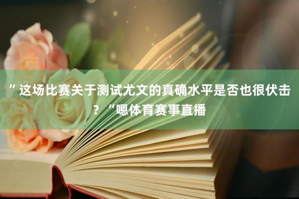 ”这场比赛关于测试尤文的真确水平是否也很伏击？“嗯体育赛事直播
