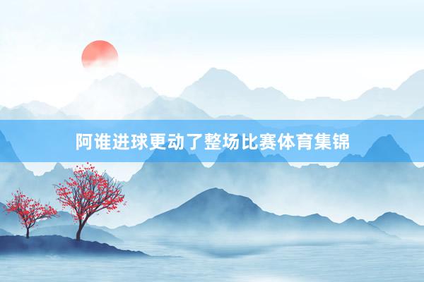 阿谁进球更动了整场比赛体育集锦