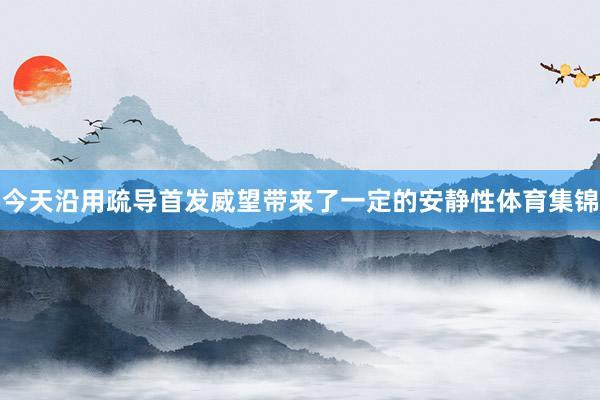 今天沿用疏导首发威望带来了一定的安静性体育集锦
