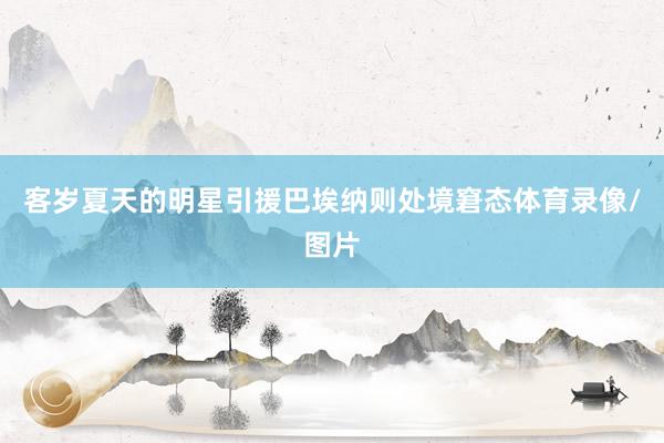 客岁夏天的明星引援巴埃纳则处境窘态体育录像/图片