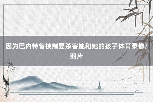 因为巴内特曾挟制要杀害她和她的孩子体育录像/图片