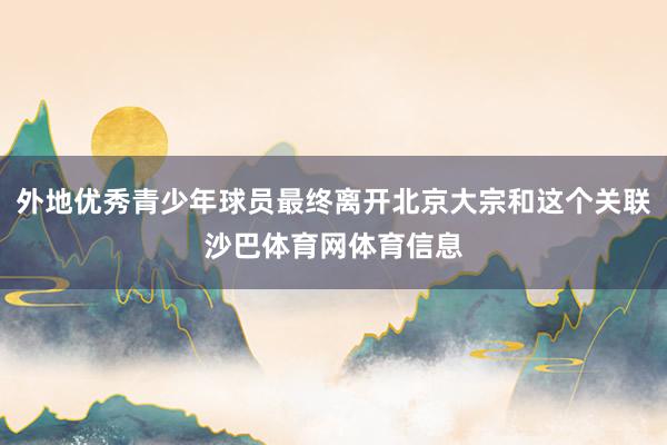 外地优秀青少年球员最终离开北京大宗和这个关联沙巴体育网体育信息
