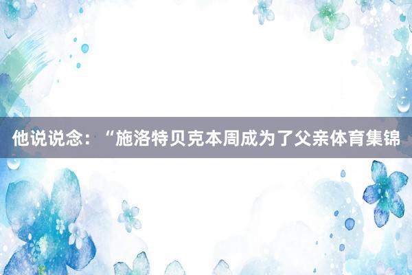 他说说念:“施洛特贝克本周成为了父亲体育集锦