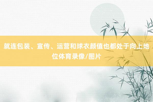 就连包装、宣传、运营和球衣颜值也都处于向上地位体育录像/图片