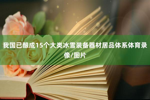 我国已酿成15个大类冰雪装备器材居品体系体育录像/图片