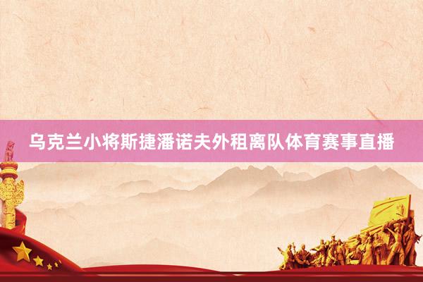 乌克兰小将斯捷潘诺夫外租离队体育赛事直播