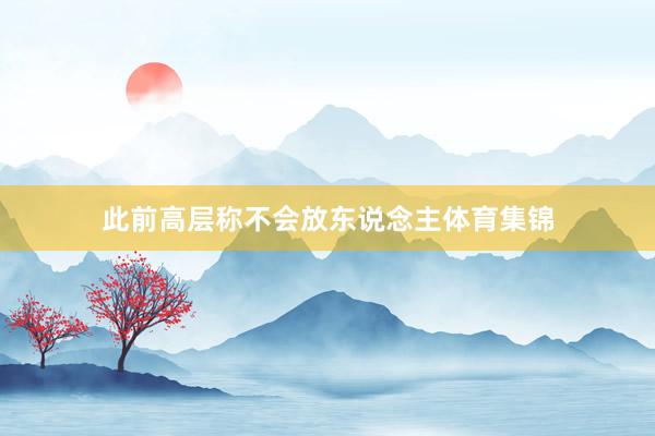 此前高层称不会放东说念主体育集锦
