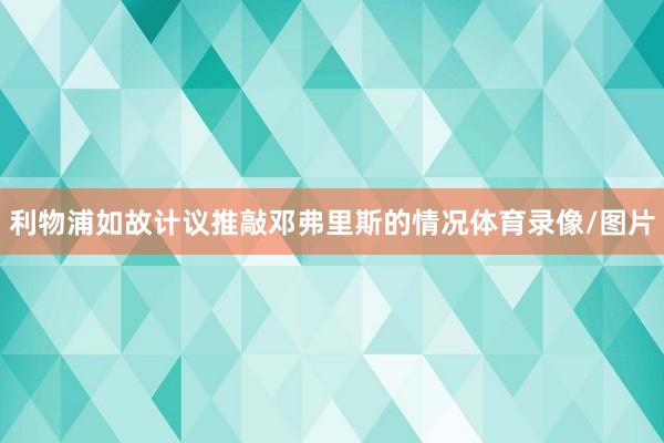 利物浦如故计议推敲邓弗里斯的情况体育录像/图片