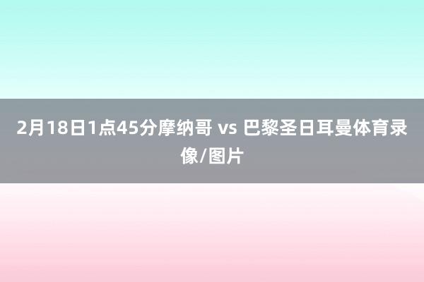 2月18日1点45分摩纳哥 vs 巴黎圣日耳曼体育录像/图片