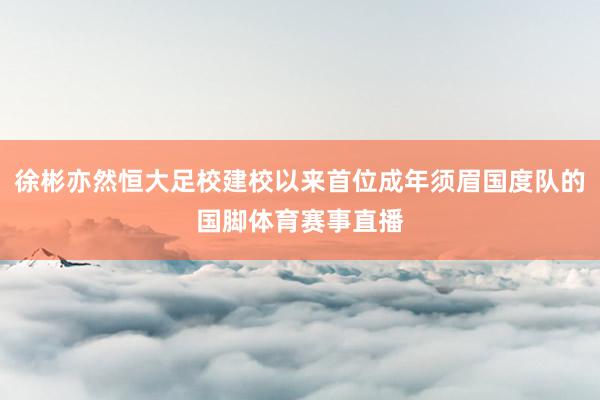 徐彬亦然恒大足校建校以来首位成年须眉国度队的国脚体育赛事直播
