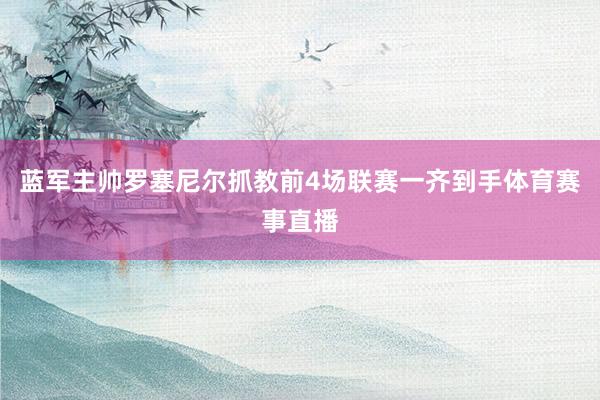 蓝军主帅罗塞尼尔抓教前4场联赛一齐到手体育赛事直播