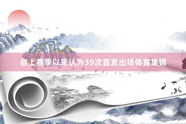 自上赛季以来认为39次首发出场体育集锦