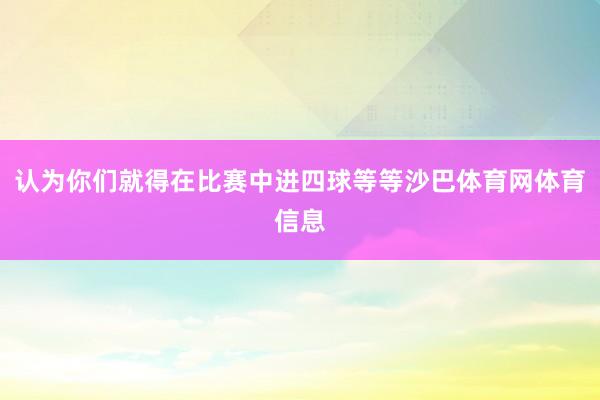 认为你们就得在比赛中进四球等等沙巴体育网体育信息