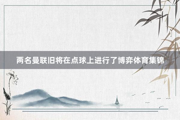 两名曼联旧将在点球上进行了博弈体育集锦