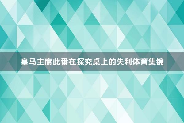 皇马主席此番在探究桌上的失利体育集锦