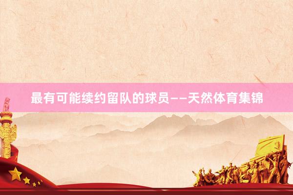 最有可能续约留队的球员——天然体育集锦