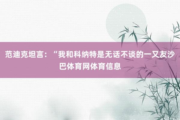 范迪克坦言：“我和科纳特是无话不谈的一又友沙巴体育网体育信息