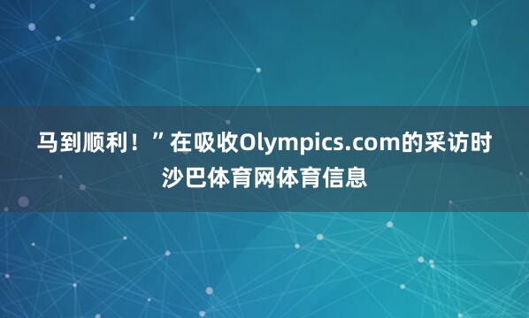 马到顺利！”在吸收Olympics.com的采访时沙巴体育网体育信息