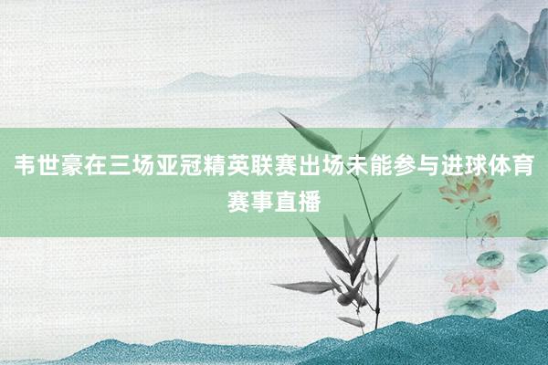 韦世豪在三场亚冠精英联赛出场未能参与进球体育赛事直播