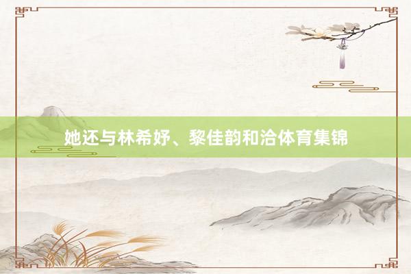 她还与林希妤、黎佳韵和洽体育集锦