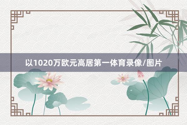 以1020万欧元高居第一体育录像/图片