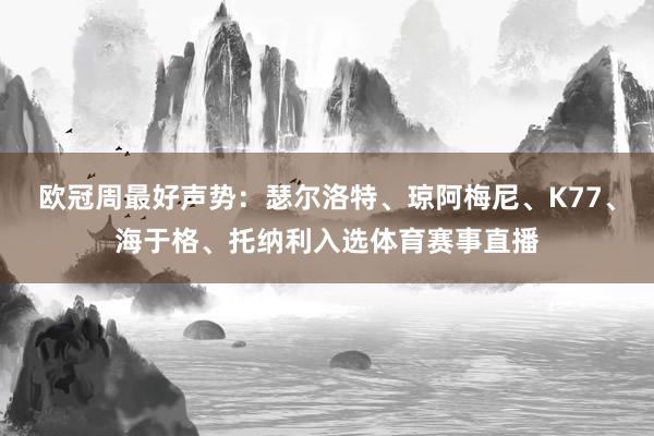 欧冠周最好声势：瑟尔洛特、琼阿梅尼、K77、海于格、托纳利入选体育赛事直播