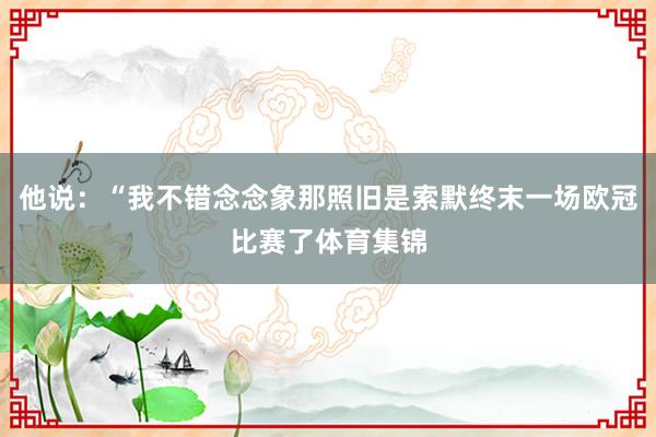 他说：“我不错念念象那照旧是索默终末一场欧冠比赛了体育集锦