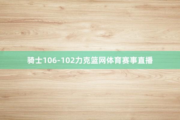 骑士106-102力克篮网体育赛事直播