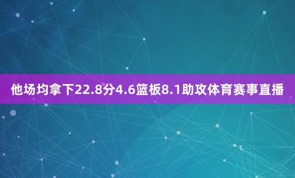 他场均拿下22.8分4.6篮板8.1助攻体育赛事直播