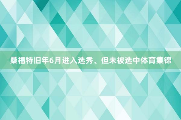 桑福特旧年6月进入选秀、但未被选中体育集锦