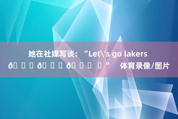 她在社媒写谈：“Let's go lakers 💛💛💛 ​”    体育录像/图片