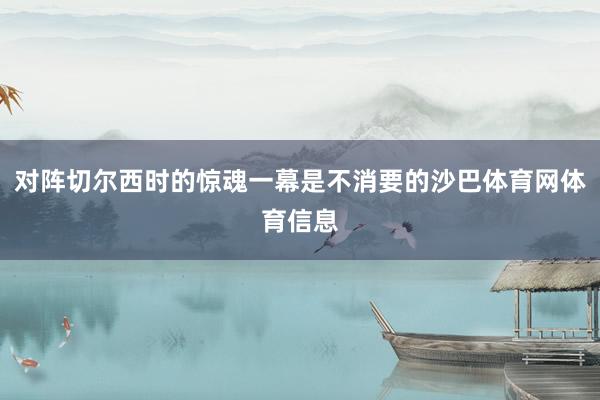 对阵切尔西时的惊魂一幕是不消要的沙巴体育网体育信息