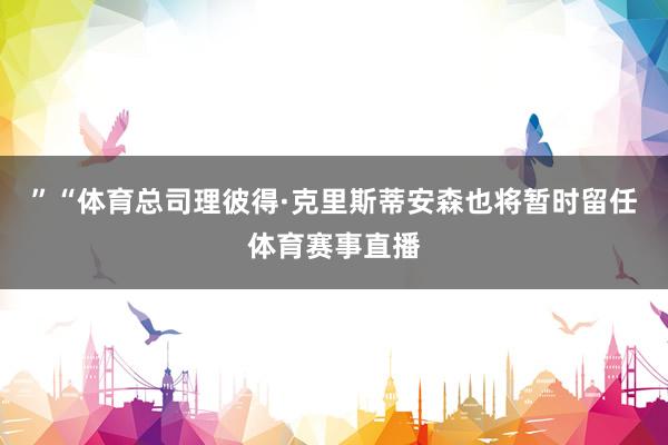 ”“体育总司理彼得·克里斯蒂安森也将暂时留任体育赛事直播