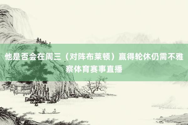 他是否会在周三（对阵布莱顿）赢得轮休仍需不雅察体育赛事直播