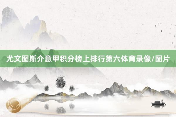 尤文图斯介意甲积分榜上排行第六体育录像/图片